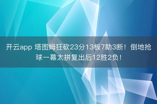 开云app 塔图姆狂砍23分13板7助3断！倒地抢球一幕太拼复出后12胜2负！