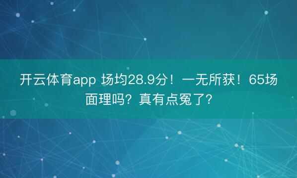 开云体育app 场均28.9分!一无所获!65场面理吗?真有点冤了?