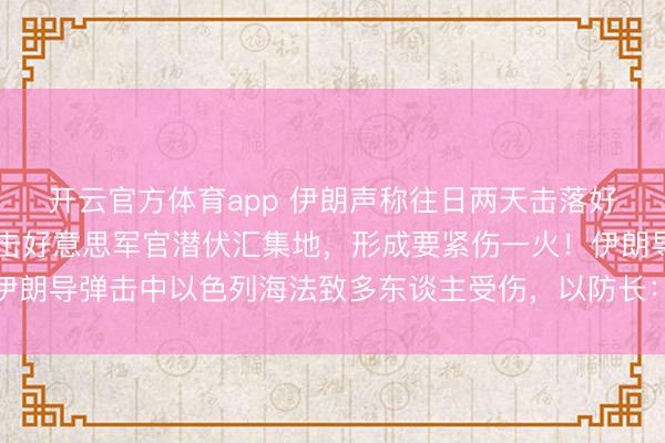 开云官方体育app 伊朗声称往日两天击落好意思军12架战机,打击好意思军官潜伏汇集地,形成要紧伤一火!伊朗导弹击中以色列海法致多东谈主受伤,以防长:伊将付出千里重代价