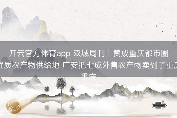 开云官方体育app 双城周刊|赞成重庆都市圈优质农产物供给地 广安把七成外售农产物卖到了重庆