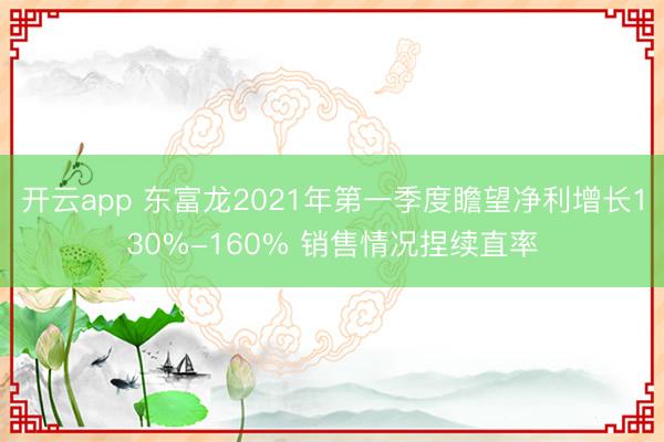 开云app 东富龙2021年第一季度瞻望净利增长130%-160% 销售情况捏续直率