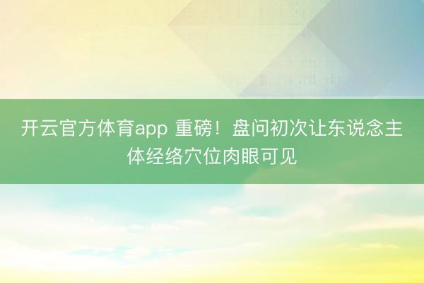 开云官方体育app 重磅！盘问初次让东说念主体经络穴位肉眼可见