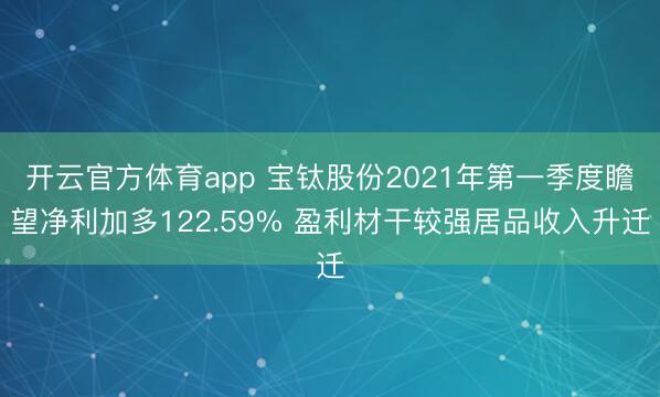 开云官方体育app 宝钛股份2021年第一季度瞻望净利加多122.59% 盈利材干较强居品收入升迁