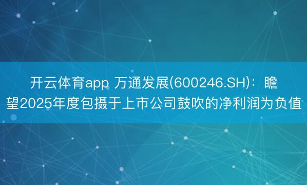开云体育app 万通发展(600246.SH)：瞻望2025年度包摄于上市公司鼓吹的净利润为负值