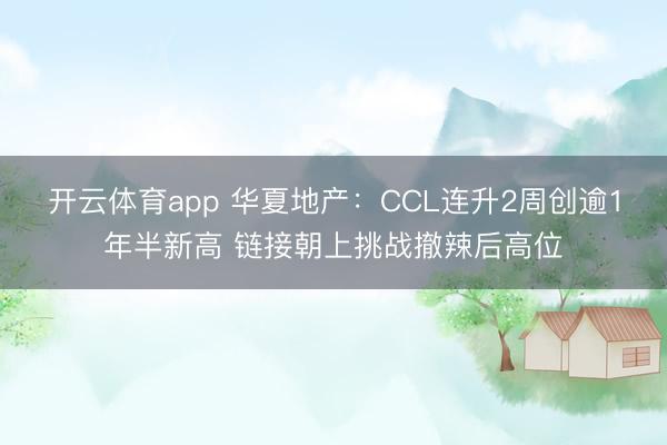 开云体育app 华夏地产:CCL连升2周创逾1年半新高 链接朝上挑战撤辣后高位