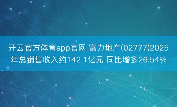 开云官方体育app官网 富力地产(02777)2025年总销售收入约142.1亿元 同比增多26.54%