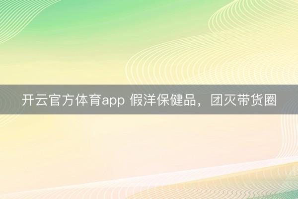 开云官方体育app 假洋保健品,团灭带货圈