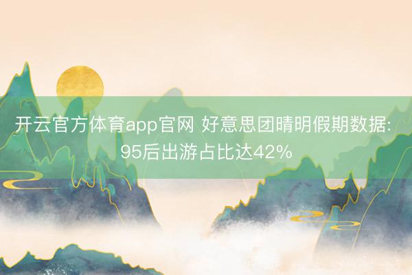 开云官方体育app官网 好意思团晴明假期数据: 95后出游占比达42%