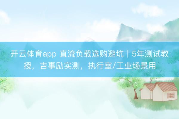 开云体育app 直流负载选购避坑|5年测试教授,吉事励实测,执行室/工业场景用