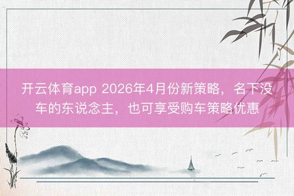 开云体育app 2026年4月份新策略,名下没车的东说念主,也可享受购车策略优惠