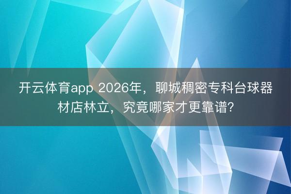 开云体育app 2026年,聊城稠密专科台球器材店林立,究竟哪家才更靠谱?