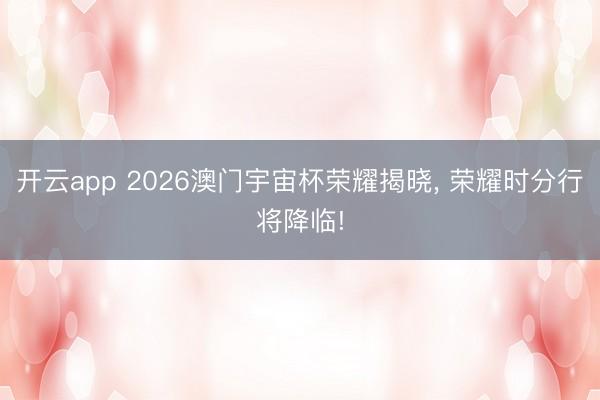 开云app 2026澳门宇宙杯荣耀揭晓， 荣耀时分行将降临!