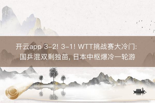 开云app 3-2! 3-1! WTT挑战赛大冷门: 国乒混双剩独苗, 日本中枢爆冷一轮游