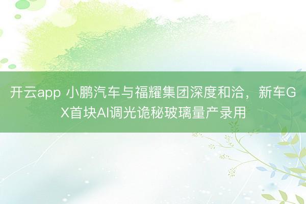 开云app 小鹏汽车与福耀集团深度和洽,新车GX首块AI调光诡秘玻璃量产录用
