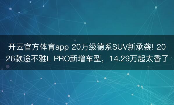 开云官方体育app 20万级德系SUV新承袭! 2026款途不雅L PRO新增车型,14.29万起太香了