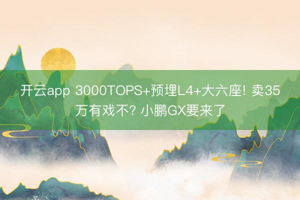 开云app 3000TOPS+预埋L4+大六座! 卖35万有戏不? 小鹏GX要来了