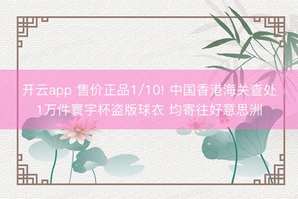 开云app 售价正品1/10! 中国香港海关查处1万件寰宇杯盗版球衣 均寄往好意思洲