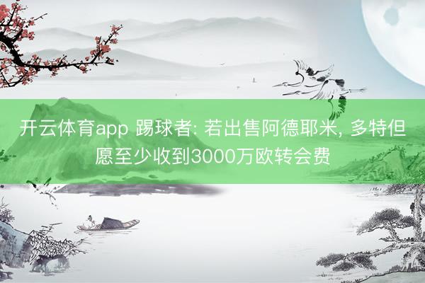 开云体育app 踢球者: 若出售阿德耶米， 多特但愿至少收到3000万欧转会费