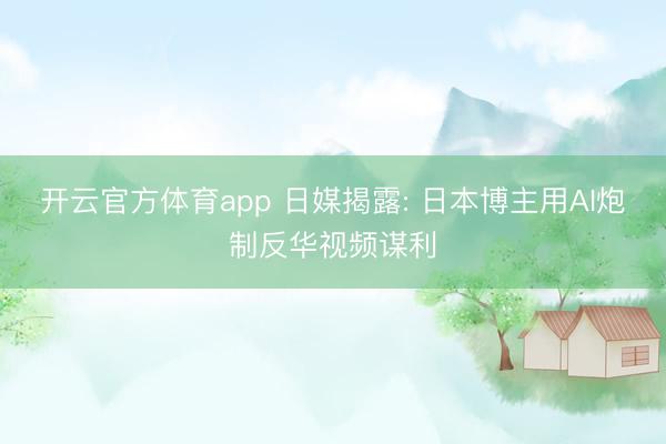 开云官方体育app 日媒揭露: 日本博主用AI炮制反华视频谋利