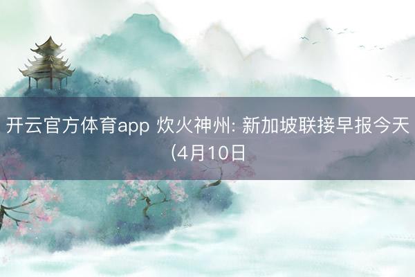开云官方体育app 炊火神州: 新加坡联接早报今天(4月10日