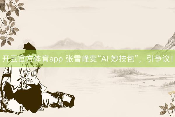 开云官方体育app 张雪峰变“AI 妙技包”，引争议！