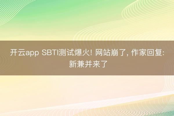 开云app SBTI测试爆火! 网站崩了， 作家回复: 新兼并来了