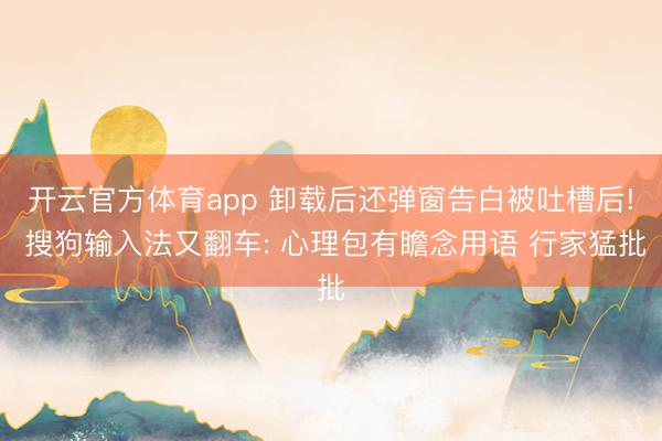 开云官方体育app 卸载后还弹窗告白被吐槽后! 搜狗输入法又翻车: 心理包有瞻念用语 行家猛批
