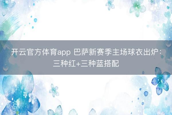 开云官方体育app 巴萨新赛季主场球衣出炉：三种红+三种蓝搭配