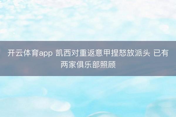 开云体育app 凯西对重返意甲捏怒放派头 已有两家俱乐部照顾