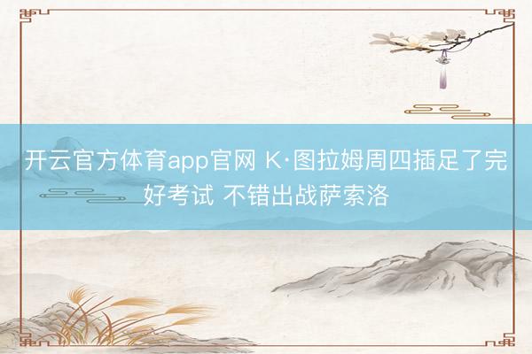 开云官方体育app官网 K·图拉姆周四插足了完好考试 不错出战萨索洛