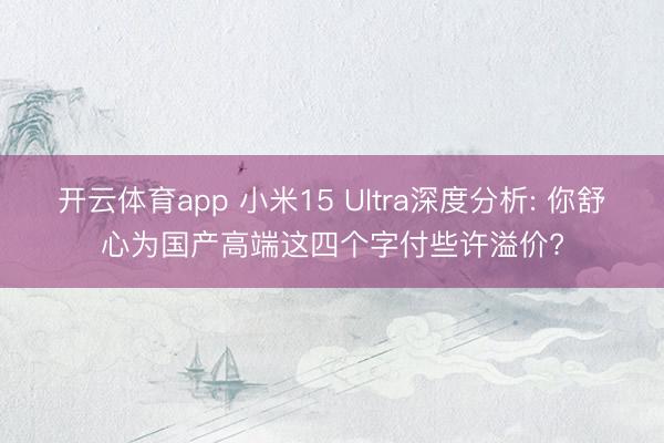 开云体育app 小米15 Ultra深度分析: 你舒心为国产高端这四个字付些许溢价?