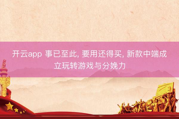 开云app 事已至此， 要用还得买， 新款中端成立玩转游戏与分娩力