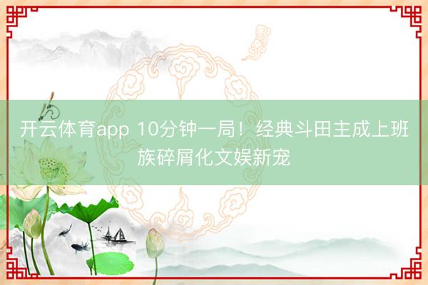 开云体育app 10分钟一局！经典斗田主成上班族碎屑化文娱新宠