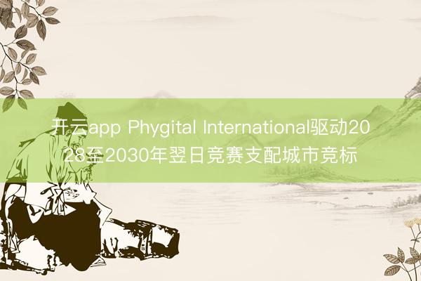 开云app Phygital International驱动2028至2030年翌日竞赛支配城市竞标