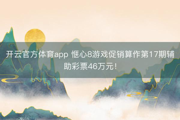 开云官方体育app 惬心8游戏促销算作第17期辅助彩票46万元！