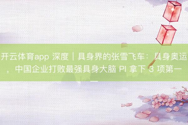 开云体育app 深度｜具身界的张雪飞车：具身奥运，中国企业打败最强具身大脑 PI 拿下 3 项第一