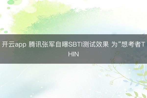 开云app 腾讯张军自曝SBTI测试效果 为“想考者THIN