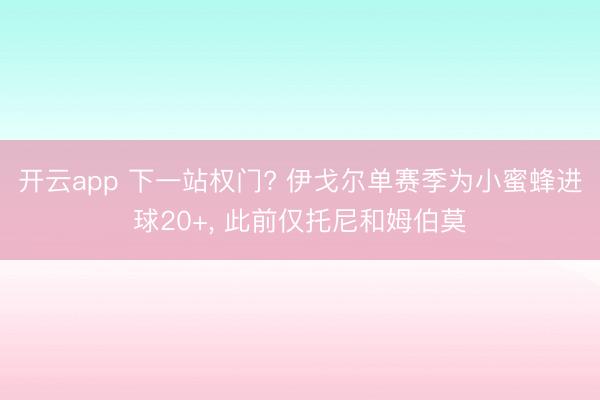 开云app 下一站权门? 伊戈尔单赛季为小蜜蜂进球20+， 此前仅托尼和姆伯莫