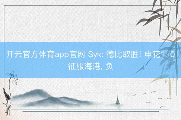 开云官方体育app官网 Syk: 德比取胜! 申花1-0征服海港， 负