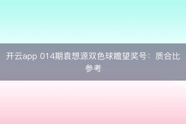 开云app 014期袁想源双色球瞻望奖号:质合比参考
