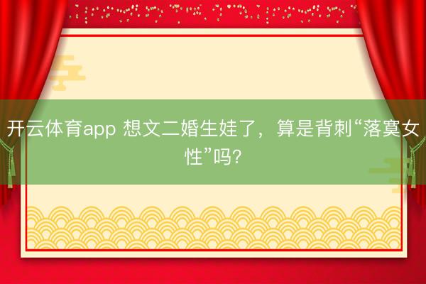 开云体育app 想文二婚生娃了,算是背刺“落寞女性”吗?