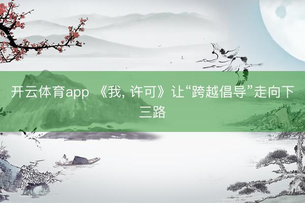 开云体育app 《我， 许可》让“跨越倡导”走向下三路