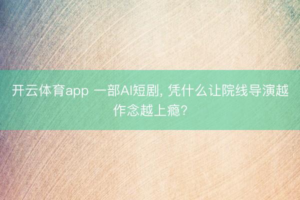 开云体育app 一部AI短剧， 凭什么让院线导演越作念越上瘾?