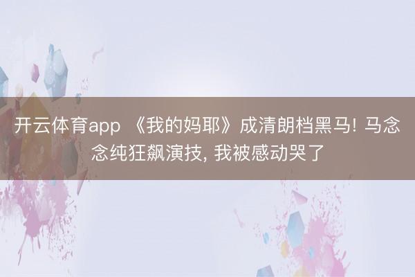 开云体育app 《我的妈耶》成清朗档黑马! 马念念纯狂飙演技, 我被感动哭了