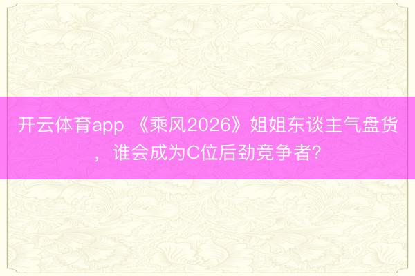 开云体育app 《乘风2026》姐姐东谈主气盘货，谁会成为C位后劲竞争者？