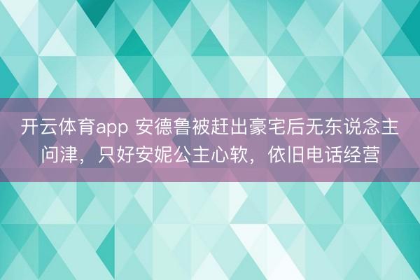 开云体育app 安德鲁被赶出豪宅后无东说念主问津，只好安妮公主心软，依旧电话经营