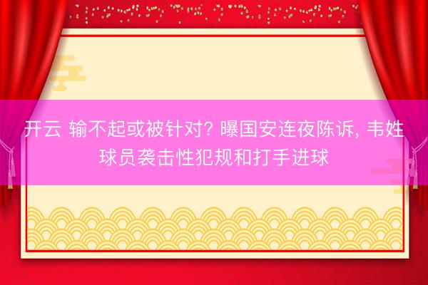 开云 输不起或被针对? 曝国安连夜陈诉， 韦姓球员袭击性犯规和打手进球