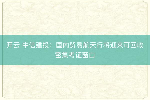 开云 中信建投：国内贸易航天行将迎来可回收密集考证窗口