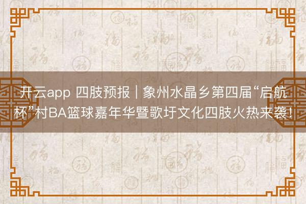 开云app 四肢预报 | 象州水晶乡第四届“启航杯”村BA篮球嘉年华暨歌圩文化四肢火热来袭!