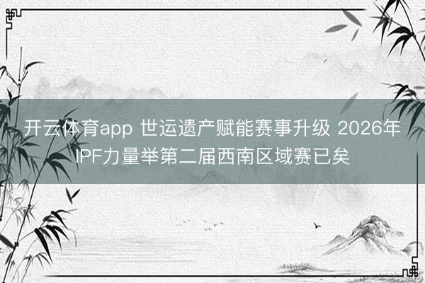 开云体育app 世运遗产赋能赛事升级 2026年IPF力量举第二届西南区域赛已矣
